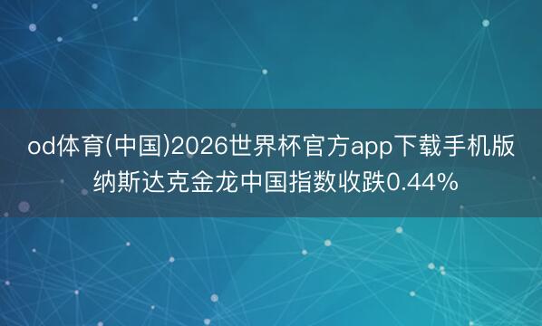 od体育(中国)2026世界杯官方app下载手机版 纳斯达克金龙中国指数收跌0.44%