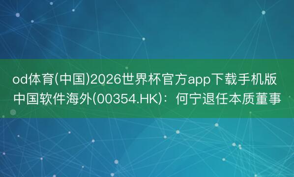 od体育(中国)2026世界杯官方app下载手机版 中国软件海外(00354.HK)：何宁退任本质董事