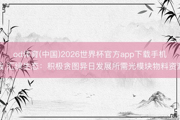 od体育(中国)2026世界杯官方app下载手机版 汇绿生态：积极贪图异日发展所需光模块物料资源