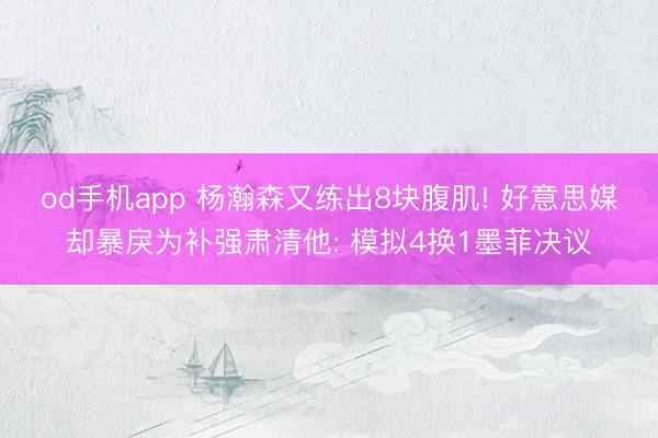 od手机app 杨瀚森又练出8块腹肌! 好意思媒却暴戾为补强肃清他: 模拟4换1墨菲决议