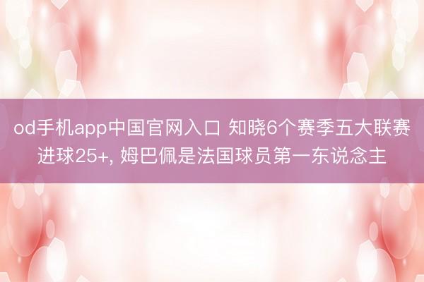 od手机app中国官网入口 知晓6个赛季五大联赛进球25+， 姆巴佩是法国球员第一东说念主