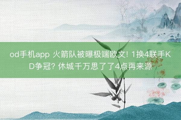 od手机app 火箭队被曝极端欧文! 1换4联手KD争冠? 休城千万思了了4点再来源