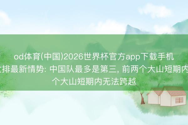 od体育(中国)2026世界杯官方app下载手机版 宇宙女排最新情势: 中国队最多是第三， 前两个大山短期内无法跨越