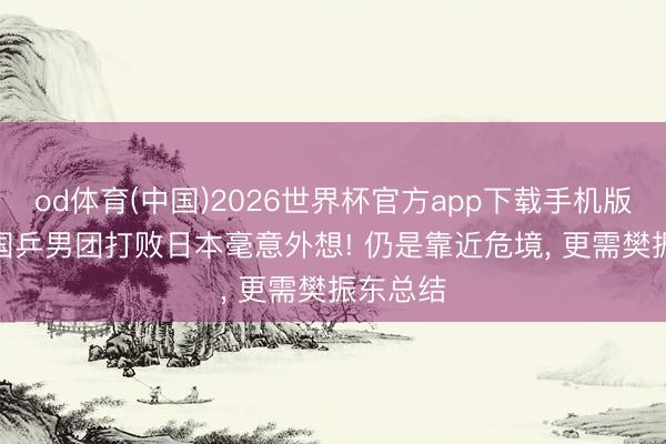 od体育(中国)2026世界杯官方app下载手机版 名记: 国乒男团打败日本毫意外想! 仍是靠近危境， 更需樊振东总结