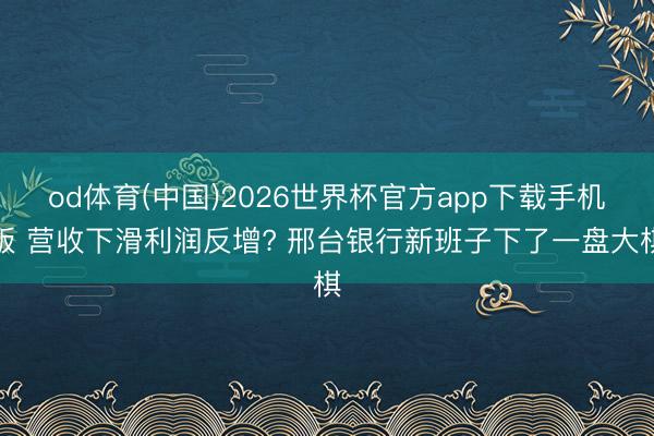 od体育(中国)2026世界杯官方app下载手机版 营收下滑利润反增? 邢台银行新班子下了一盘大棋