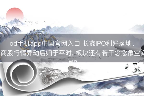 od手机app中国官网入口 长鑫IPO利好落地、券商股行情异动后归于平时， 板块还有若干念念象空间?
