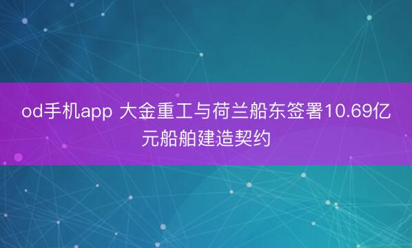 od手机app 大金重工与荷兰船东签署10.69亿元船舶建造契约