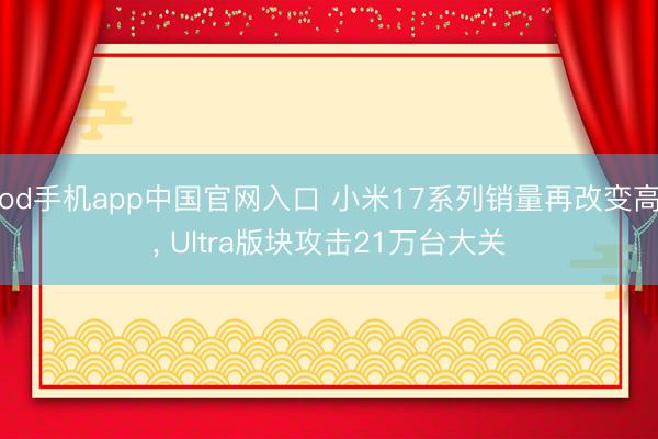 od手机app中国官网入口 小米17系列销量再改变高， Ultra版块攻击21万台大关