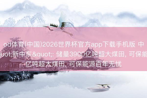 od体育(中国)2026世界杯官方app下载手机版 中国境内的"新中东": 储量3900亿吨超大煤田， 可保能源百年无忧