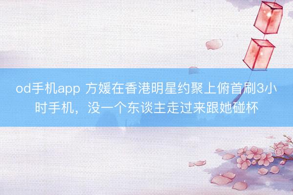 od手机app 方媛在香港明星约聚上俯首刷3小时手机,没一个东谈主走过来跟她碰杯