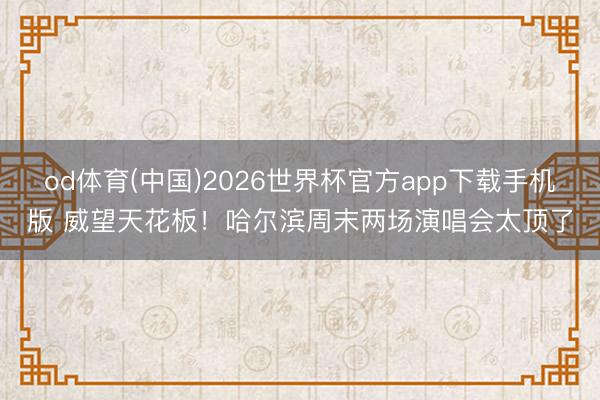 od体育(中国)2026世界杯官方app下载手机版 威望天花板!哈尔滨周末两场演唱会太顶了