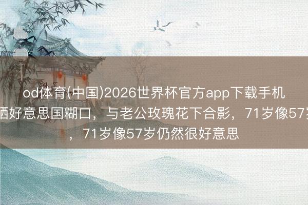 od体育(中国)2026世界杯官方app下载手机版 演员姜黎黎晒好意思国糊口，与老公玫瑰花下合影，71岁像57岁仍然很好意思