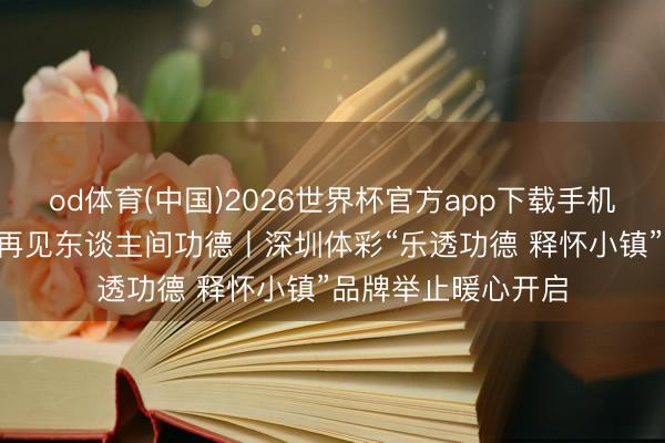 od体育(中国)2026世界杯官方app下载手机版 散步释怀小镇 再见东谈主间功德丨深圳体彩“乐透功德 释怀小镇”品牌举止暖心开启