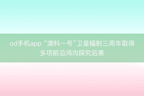 od手机app “澳科一号”卫星辐射三周年取得多项前沿鸿沟探究后果
