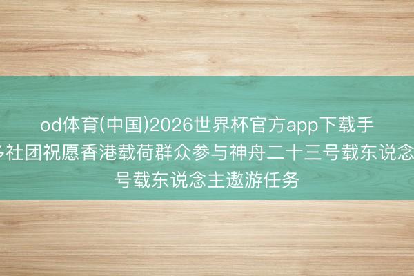 od体育(中国)2026世界杯官方app下载手机版 香港多社团祝愿香港载荷群众参与神舟二十三号载东说念主遨游任务