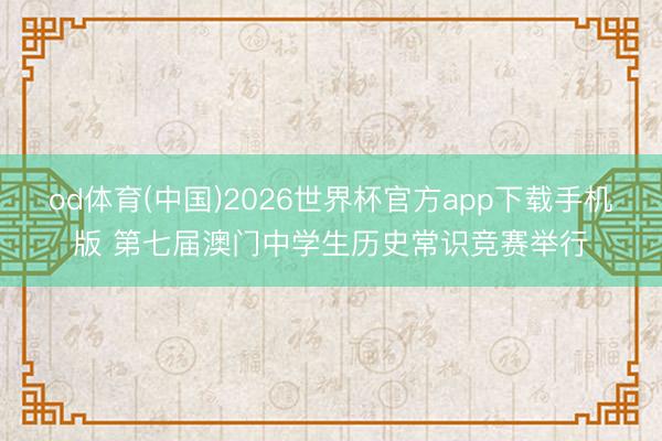 od体育(中国)2026世界杯官方app下载手机版 第七届澳门中学生历史常识竞赛举行