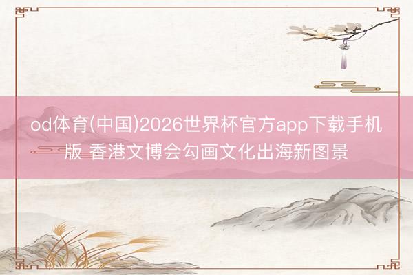 od体育(中国)2026世界杯官方app下载手机版 香港文博会勾画文化出海新图景