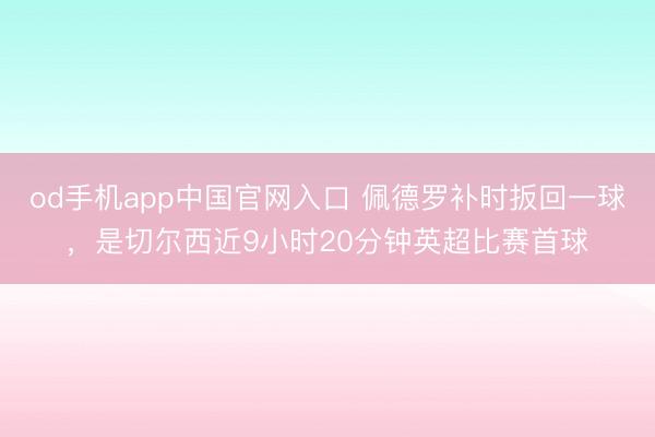 od手机app中国官网入口 佩德罗补时扳回一球，是切尔西近9小时20分钟英超比赛首球