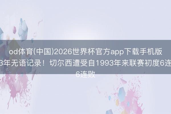 od体育(中国)2026世界杯官方app下载手机版 33年无语记录！切尔西遭受自1993年来联赛初度6连败