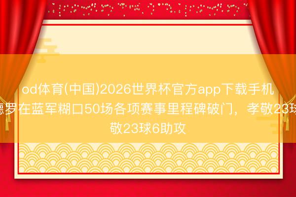 od体育(中国)2026世界杯官方app下载手机版 佩德罗在蓝军糊口50场各项赛事里程碑破门，孝敬23球6助攻