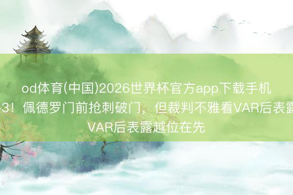od体育(中国)2026世界杯官方app下载手机版 仍然0-3!佩德罗门前抢刺破门,但裁判不雅看VAR后表露越位在先