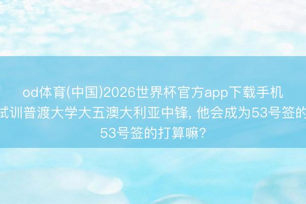 od体育(中国)2026世界杯官方app下载手机版 骁雄试训普渡大学大五澳大利亚中锋, 他会成为53号签的打算嘛?