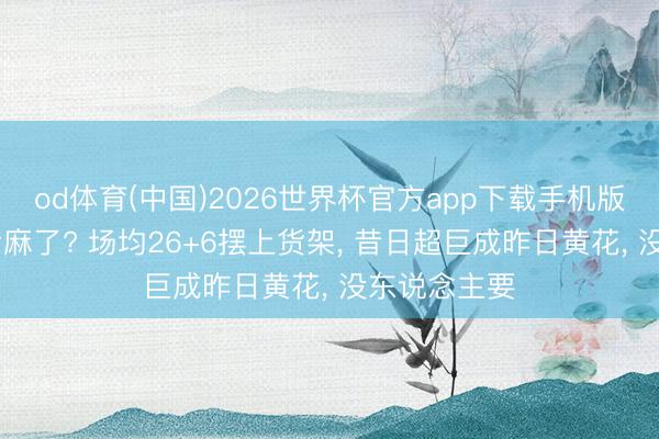 od体育(中国)2026世界杯官方app下载手机版 火箭走动亏麻了? 场均26+6摆上货架， 昔日超巨成昨日黄花， 没东说念主要