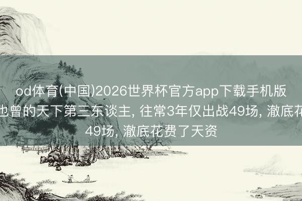 od体育(中国)2026世界杯官方app下载手机版 唏嘘啊! 也曾的天下第三东谈主， 往常3年仅出战49场， 澈底花费了天资
