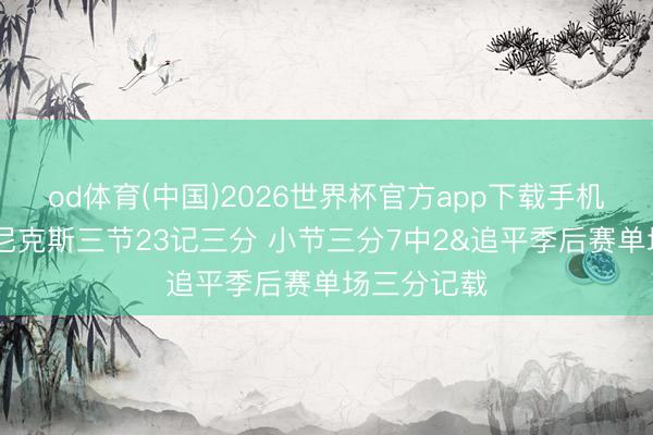 od体育(中国)2026世界杯官方app下载手机版 可惜！尼克斯三节23记三分 小节三分7中2&追平季后赛单场三分记载
