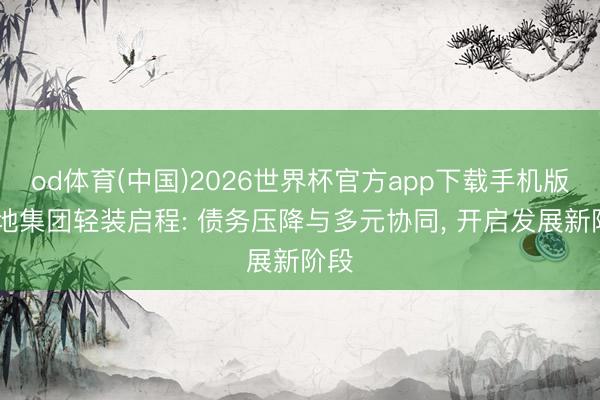 od体育(中国)2026世界杯官方app下载手机版 金地集团轻装启程: 债务压降与多元协同, 开启发展新阶段