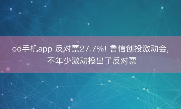 od手机app 反对票27.7%! 鲁信创投激动会， 不年少激动投出了反对票