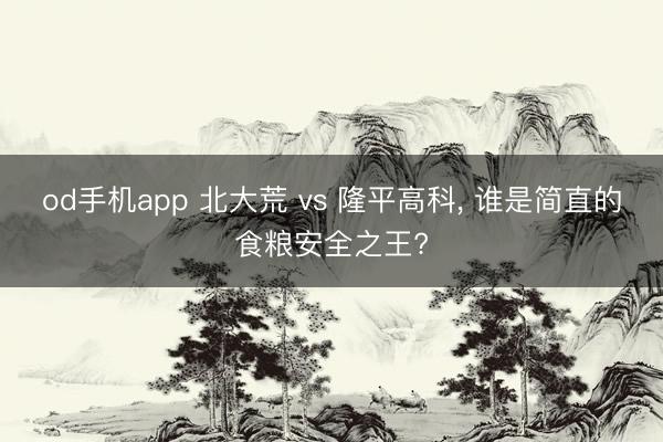 od手机app 北大荒 vs 隆平高科， 谁是简直的食粮安全之王?