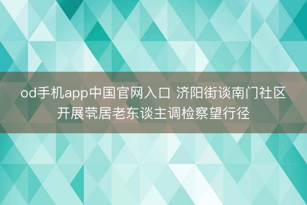 od手机app中国官网入口 济阳街谈南门社区开展茕居老东谈主调检察望行径