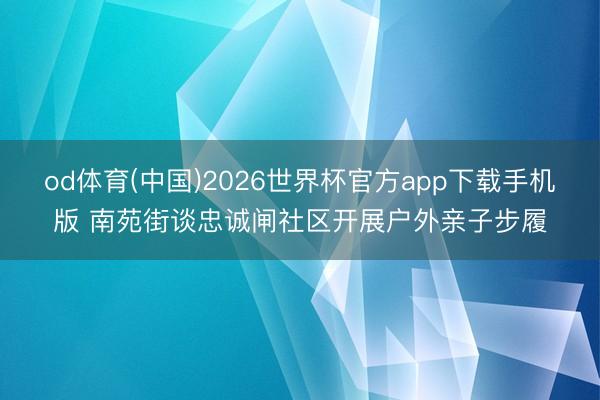 od体育(中国)2026世界杯官方app下载手机版 南苑街谈忠诚闸社区开展户外亲子步履