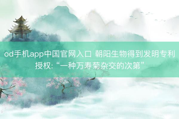 od手机app中国官网入口 朝阳生物得到发明专利授权: “一种万寿菊杂交的次第”