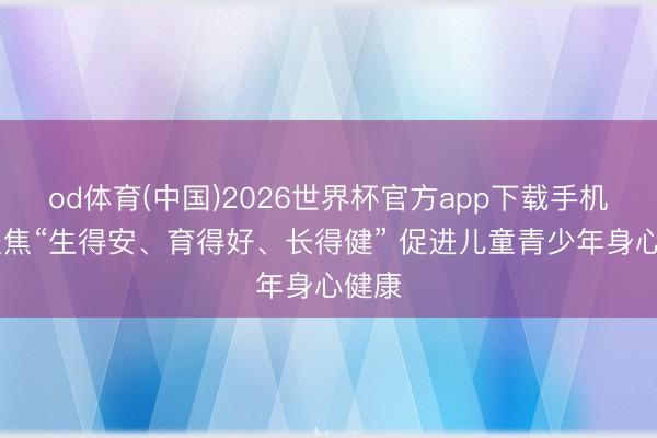 od体育(中国)2026世界杯官方app下载手机版 聚焦“生得安、育得好、长得健” 促进儿童青少年身心健康
