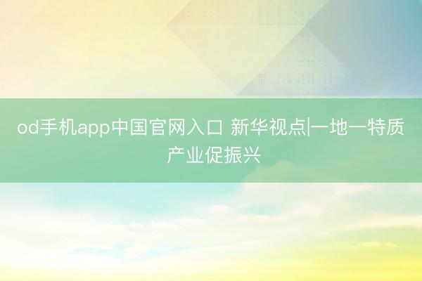 od手机app中国官网入口 新华视点|一地一特质 产业促振兴