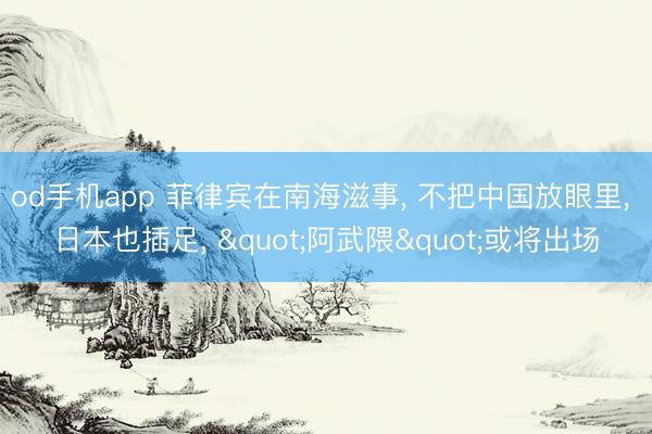 od手机app 菲律宾在南海滋事, 不把中国放眼里, 日本也插足, "阿武隈"或将出场