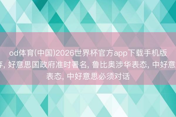 od体育(中国)2026世界杯官方app下载手机版 倒计时舍弃， 好意思国政府准时署名， 鲁比奥涉华表态， 中好意思必须对话