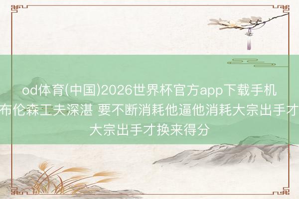 od体育(中国)2026世界杯官方app下载手机版 米奇: 布伦森工夫深湛 要不断消耗他逼他消耗大宗出手才换来得分