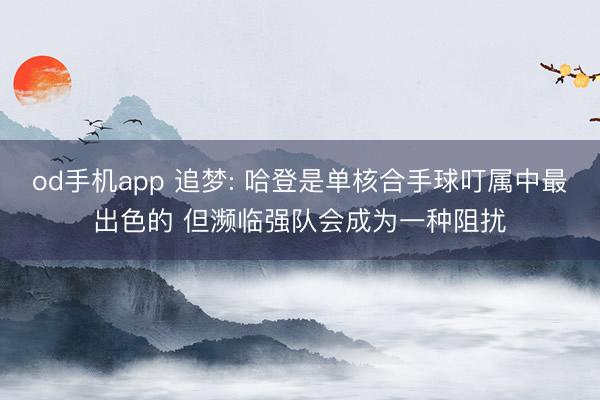 od手机app 追梦: 哈登是单核合手球叮属中最出色的 但濒临强队会成为一种阻扰