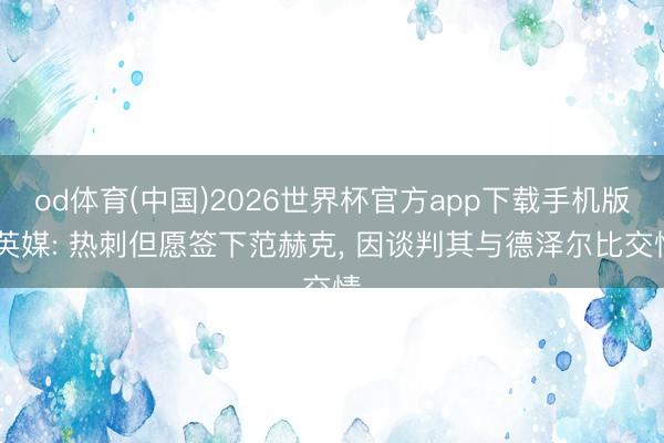 od体育(中国)2026世界杯官方app下载手机版 英媒: 热刺但愿签下范赫克, 因谈判其与德泽尔比交情