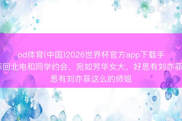 od体育(中国)2026世界杯官方app下载手机版 刘亦菲回北电和同学约会，宛如芳华女大，好思有刘亦菲这么的师姐