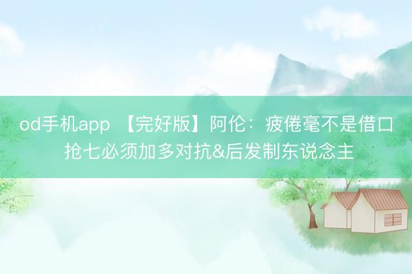 od手机app 【完好版】阿伦:疲倦毫不是借口 抢七必须加多对抗&后发制东说念主
