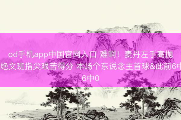 od手机app中国官网入口 难啊！麦丹左手高抛卓绝文班指尖艰苦得分 本场个东说念主首球&此前6中0