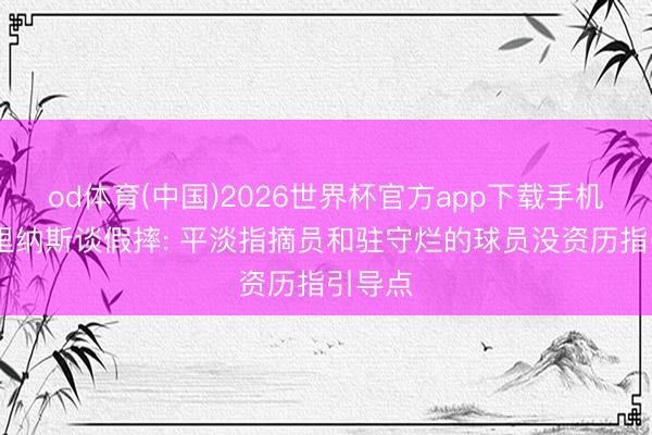od体育(中国)2026世界杯官方app下载手机版 阿里纳斯谈假摔: 平淡指摘员和驻守烂的球员没资历指引导点
