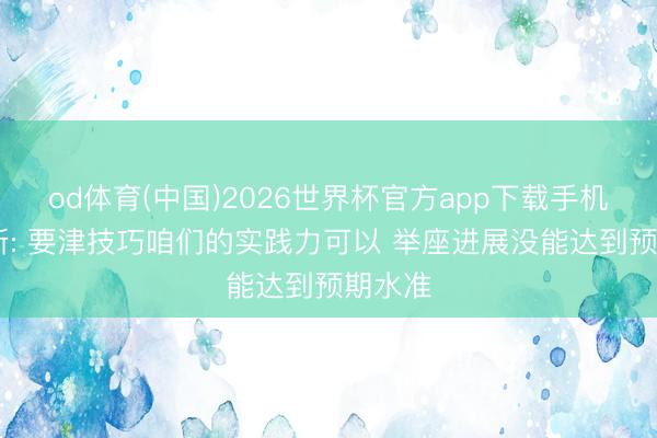 od体育(中国)2026世界杯官方app下载手机版 唐斯: 要津技巧咱们的实践力可以 举座进展没能达到预期水准