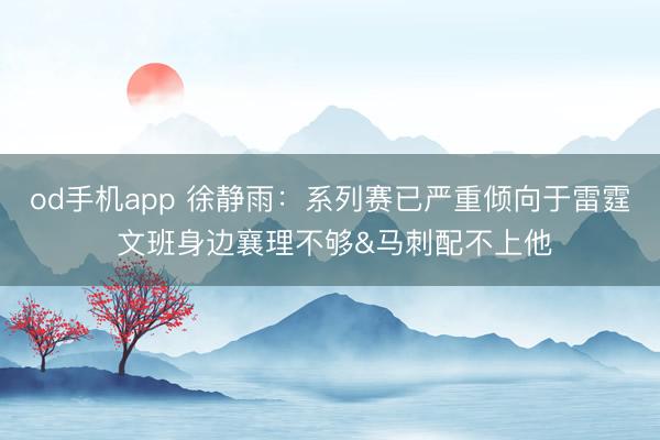 od手机app 徐静雨：系列赛已严重倾向于雷霆 文班身边襄理不够&马刺配不上他