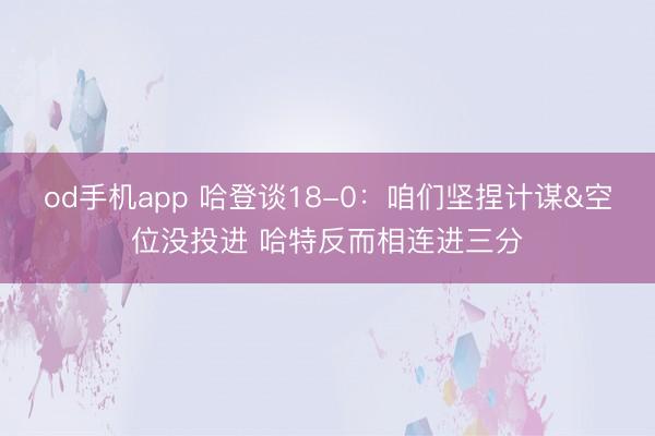 od手机app 哈登谈18-0：咱们坚捏计谋&空位没投进 哈特反而相连进三分
