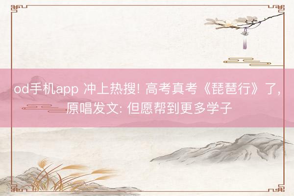 od手机app 冲上热搜! 高考真考《琵琶行》了， 原唱发文: 但愿帮到更多学子